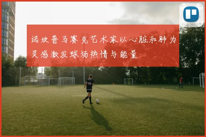 诺坎普马赛克艺术家以心脏和肺为灵感激发球场热情与能量