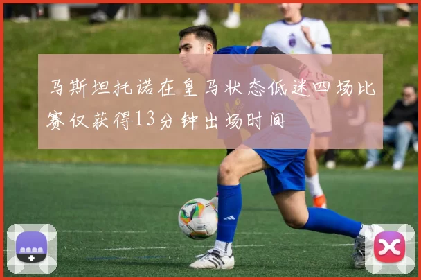 马斯坦托诺在皇马状态低迷四场比赛仅获得13分钟出场时间