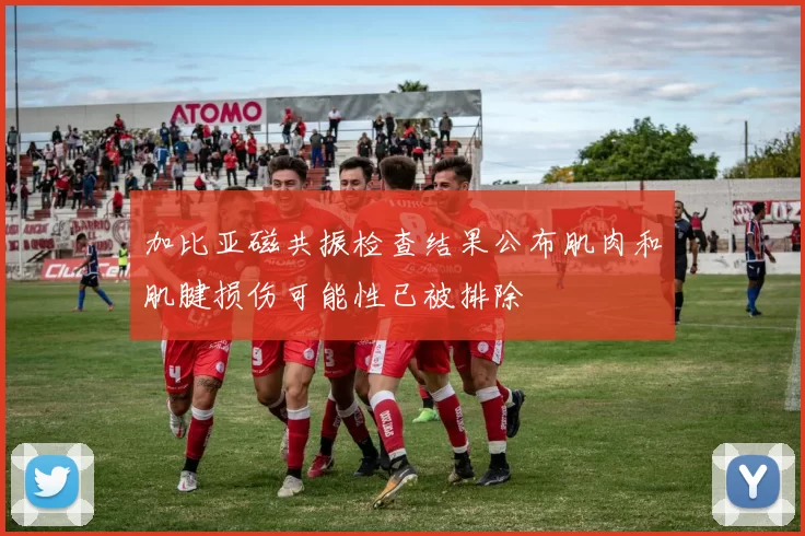 加比亚磁共振检查结果公布肌肉和肌腱损伤可能性已被排除