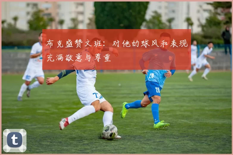布克盛赞文班：对他的球风和表现充满敬意与尊重
