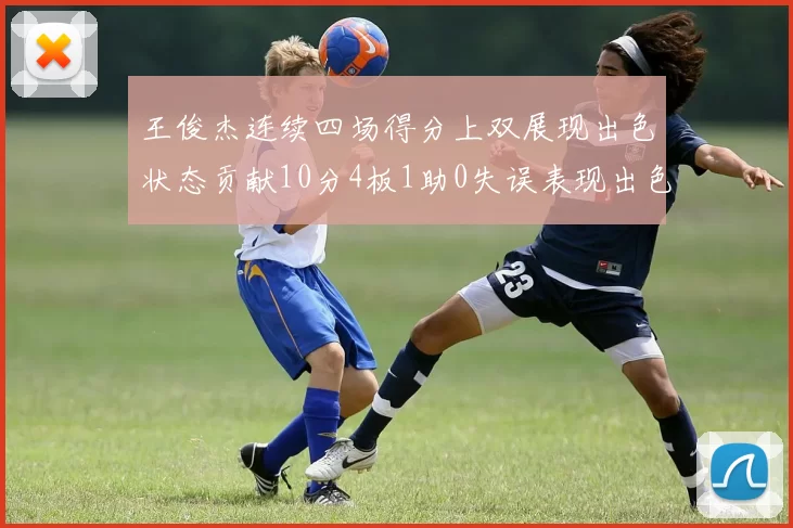 王俊杰连续四场得分上双展现出色状态贡献10分4板1助0失误表现出色
