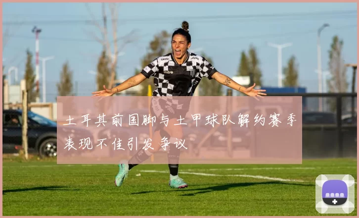 土耳其前国脚与土甲球队解约赛季表现不佳引发争议