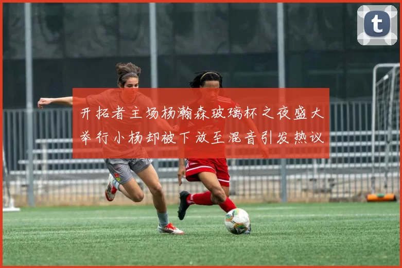 开拓者主场杨瀚森玻璃杯之夜盛大举行小杨却被下放至混音引发热议