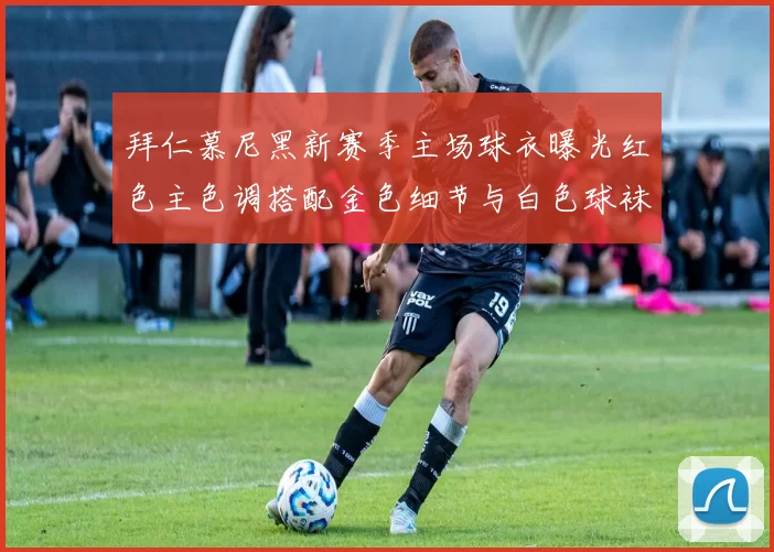 拜仁慕尼黑新赛季主场球衣曝光红色主色调搭配金色细节与白色球袜设计