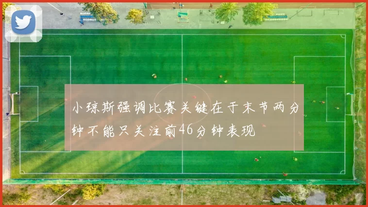 小琼斯强调比赛关键在于末节两分钟不能只关注前46分钟表现
