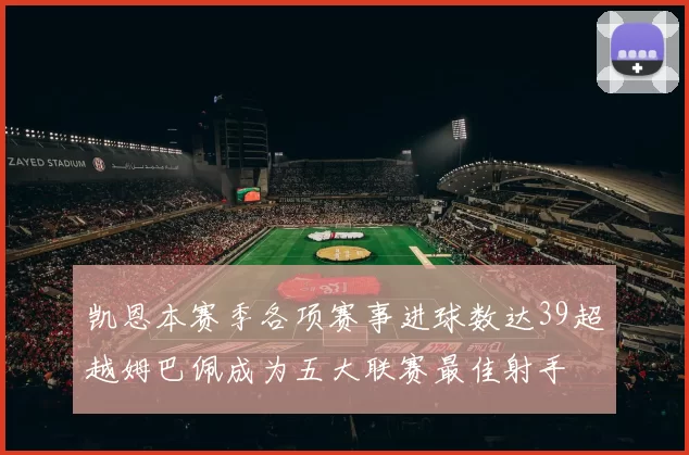 凯恩本赛季各项赛事进球数达39超越姆巴佩成为五大联赛最佳射手