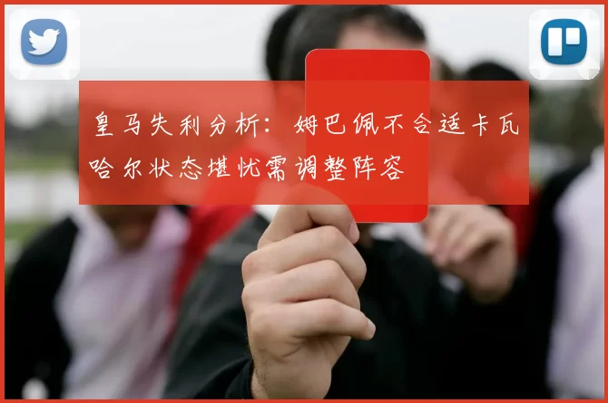 皇马失利分析：姆巴佩不合适卡瓦哈尔状态堪忧需调整阵容