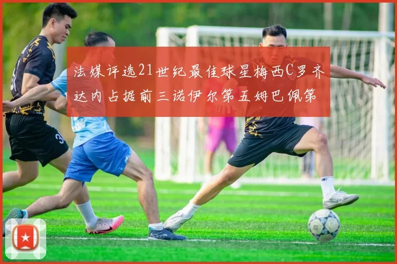法媒评选21世纪最佳球星梅西C罗齐达内占据前三诺伊尔第五姆巴佩第十八