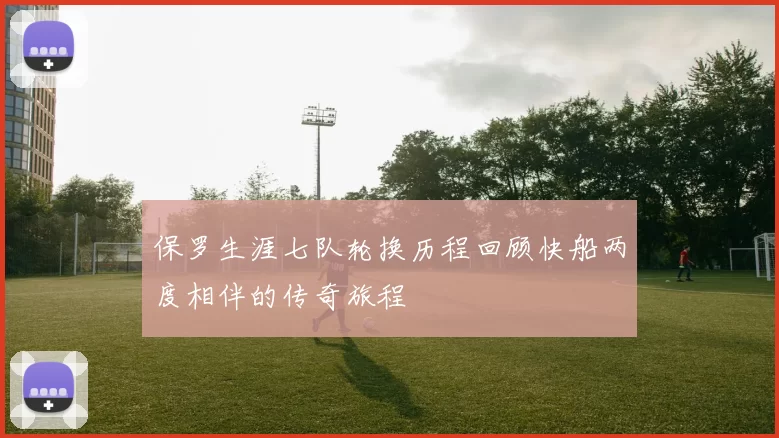 保罗生涯七队轮换历程回顾快船两度相伴的传奇旅程