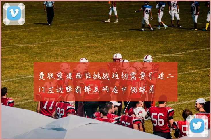 曼联重建面临挑战迫切需要引进二门左边锋前锋及两名中场球员