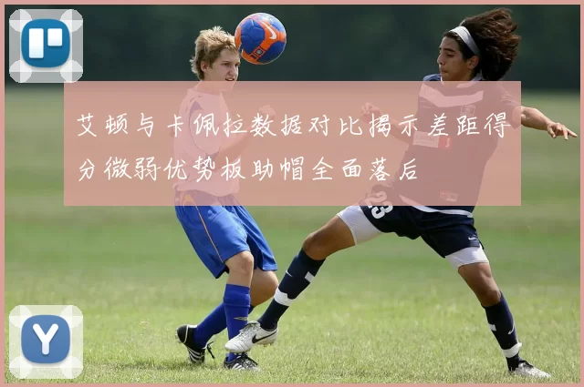 艾顿与卡佩拉数据对比揭示差距得分微弱优势板助帽全面落后
