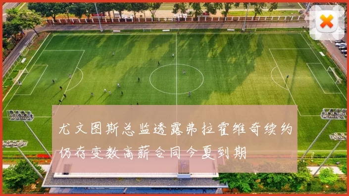 尤文图斯总监透露弗拉霍维奇续约仍存变数高薪合同今夏到期