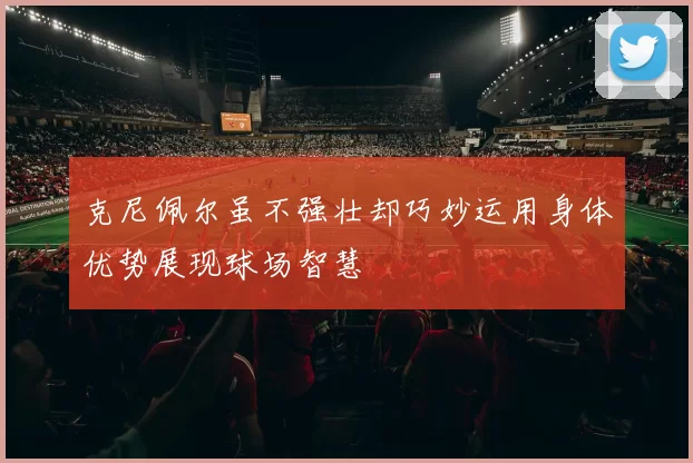 克尼佩尔虽不强壮却巧妙运用身体优势展现球场智慧