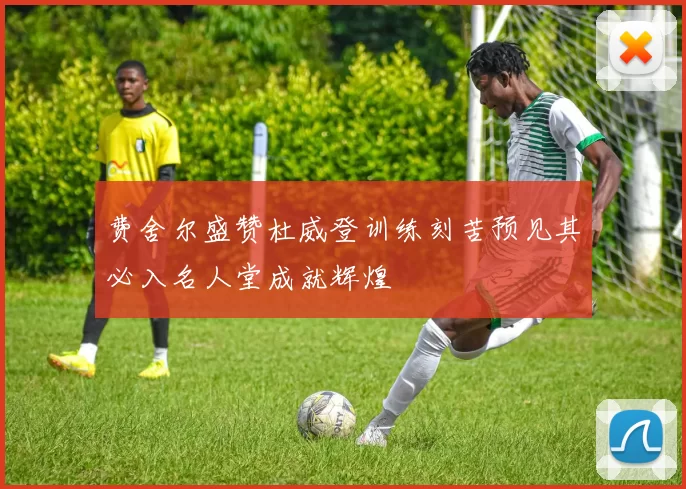 费舍尔盛赞杜威登训练刻苦预见其必入名人堂成就辉煌