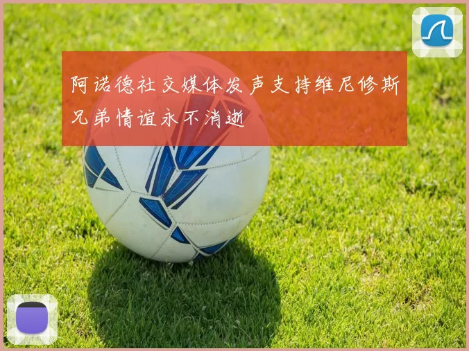阿诺德社交媒体发声支持维尼修斯兄弟情谊永不消逝