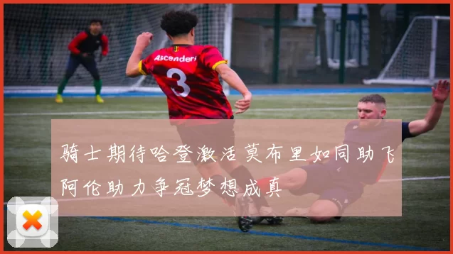 骑士期待哈登激活莫布里如同助飞阿伦助力争冠梦想成真