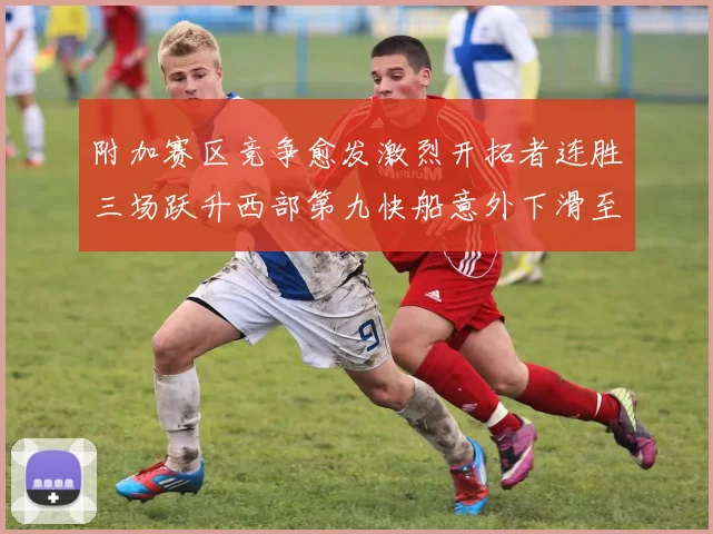 附加赛区竞争愈发激烈开拓者连胜三场跃升西部第九快船意外下滑至第十