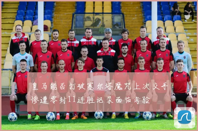 皇马能否打破塞尔塔魔咒上次交手惨遭零封11连胜记录面临考验