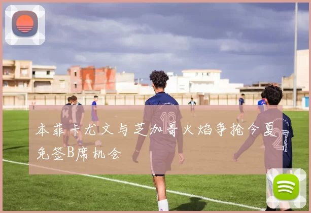 本菲卡尤文与芝加哥火焰争抢今夏免签B席机会