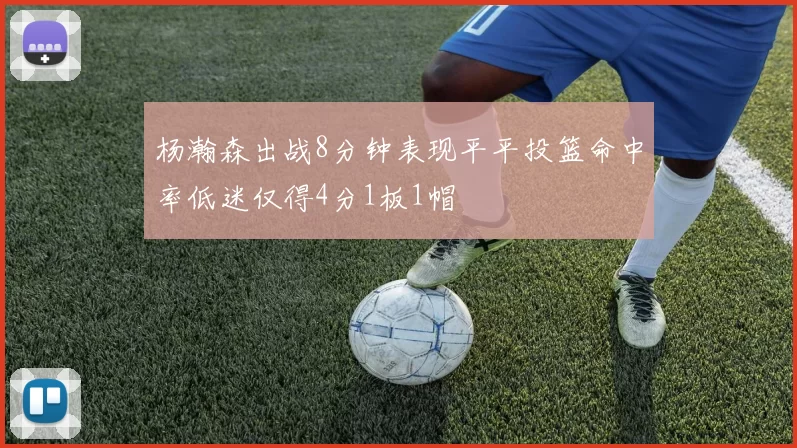 杨瀚森出战8分钟表现平平投篮命中率低迷仅得4分1板1帽