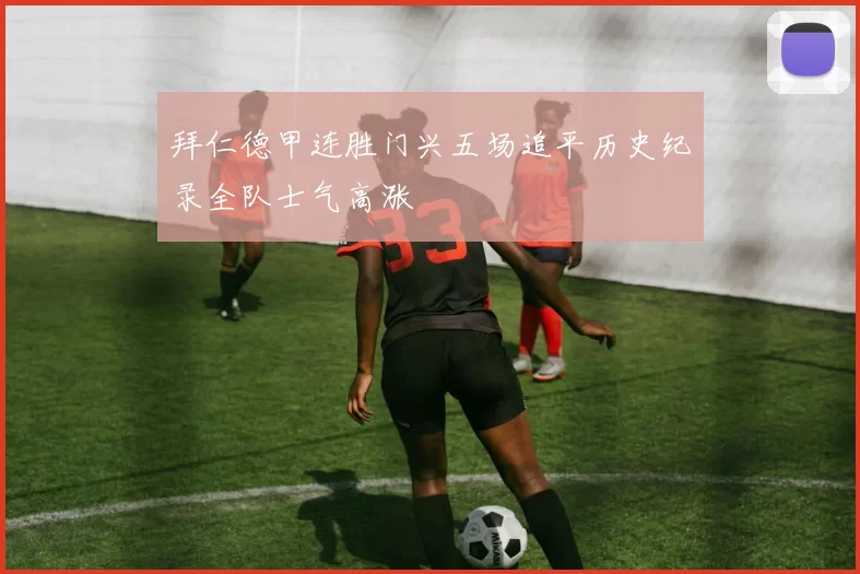 拜仁德甲连胜门兴五场追平历史纪录全队士气高涨
