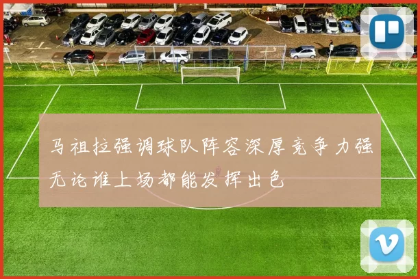 马祖拉强调球队阵容深厚竞争力强无论谁上场都能发挥出色