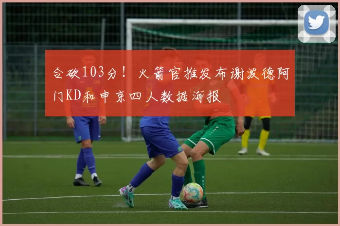 合砍103分！火箭官推发布谢泼德阿门KD和申京四人数据海报