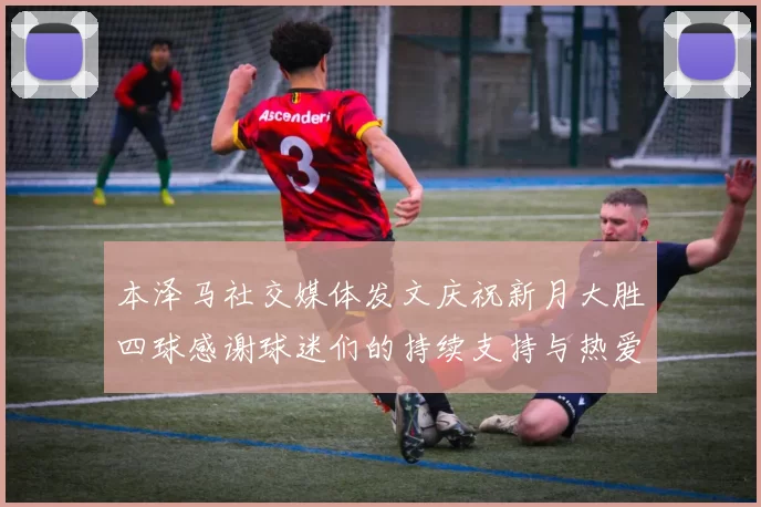 本泽马社交媒体发文庆祝新月大胜四球感谢球迷们的持续支持与热爱