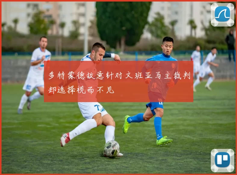 多特蒙德故意针对文班亚马主裁判却选择视而不见