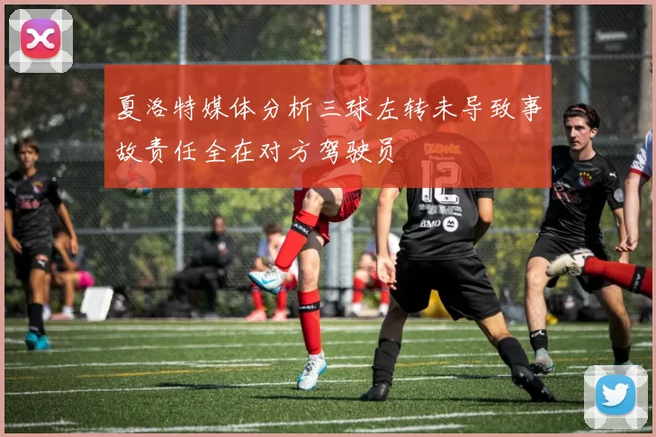 夏洛特媒体分析三球左转未导致事故责任全在对方驾驶员