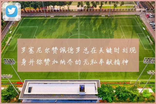 罗塞尼尔赞佩德罗总在关键时刻现身并称赞加纳乔的无私奉献精神