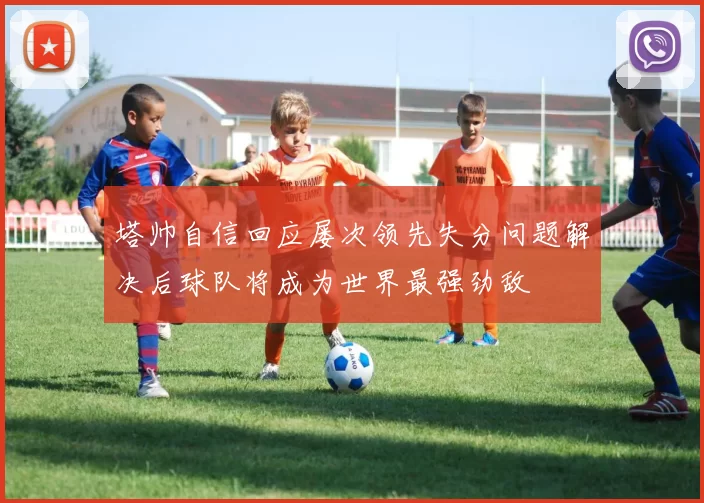 塔帅自信回应屡次领先失分问题解决后球队将成为世界最强劲敌