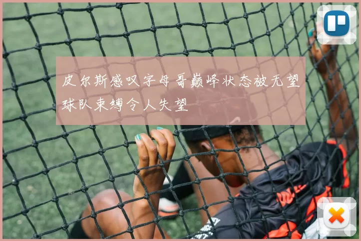 皮尔斯感叹字母哥巅峰状态被无望球队束缚令人失望