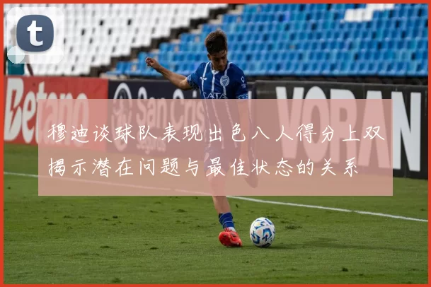 穆迪谈球队表现出色八人得分上双揭示潜在问题与最佳状态的关系