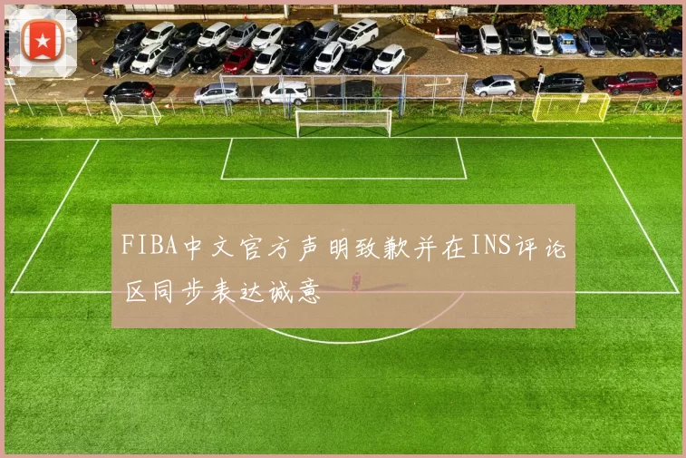 FIBA中文官方声明致歉并在INS评论区同步表达诚意
