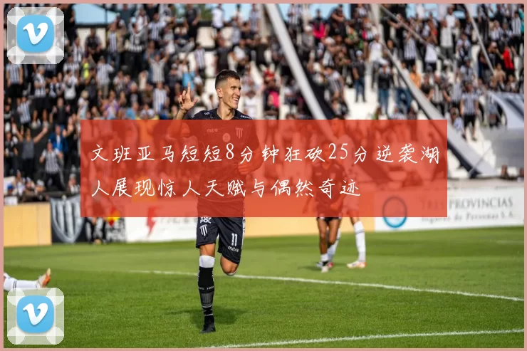 文班亚马短短8分钟狂砍25分逆袭湖人展现惊人天赋与偶然奇迹